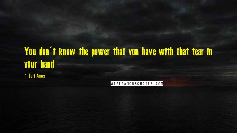 Tori Amos Quotes: You don't know the power that you have with that tear in your hand