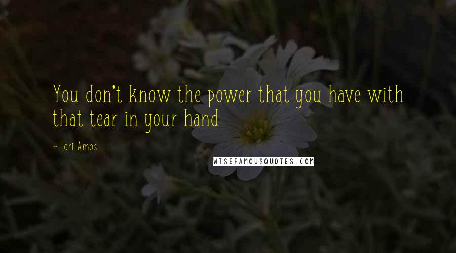 Tori Amos Quotes: You don't know the power that you have with that tear in your hand