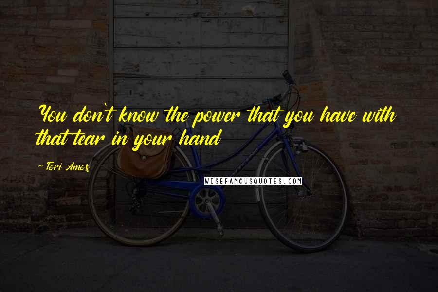 Tori Amos Quotes: You don't know the power that you have with that tear in your hand