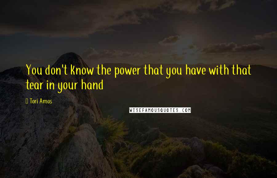 Tori Amos Quotes: You don't know the power that you have with that tear in your hand