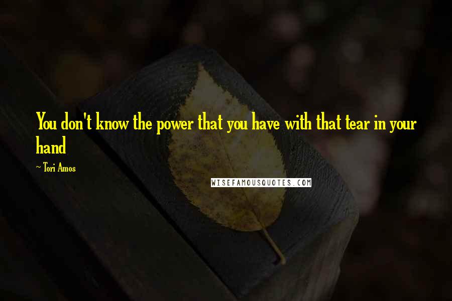 Tori Amos Quotes: You don't know the power that you have with that tear in your hand