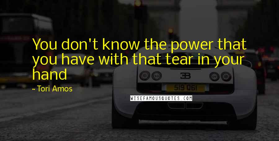 Tori Amos Quotes: You don't know the power that you have with that tear in your hand