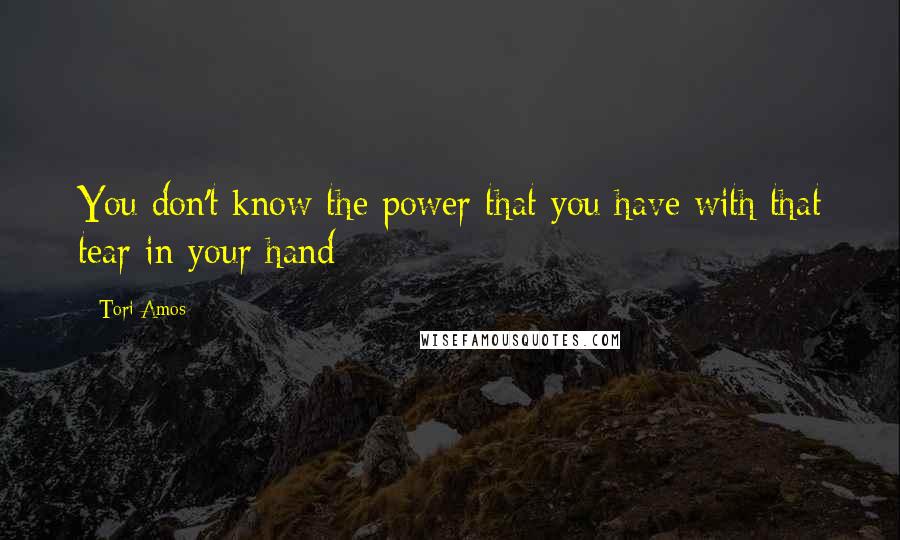 Tori Amos Quotes: You don't know the power that you have with that tear in your hand