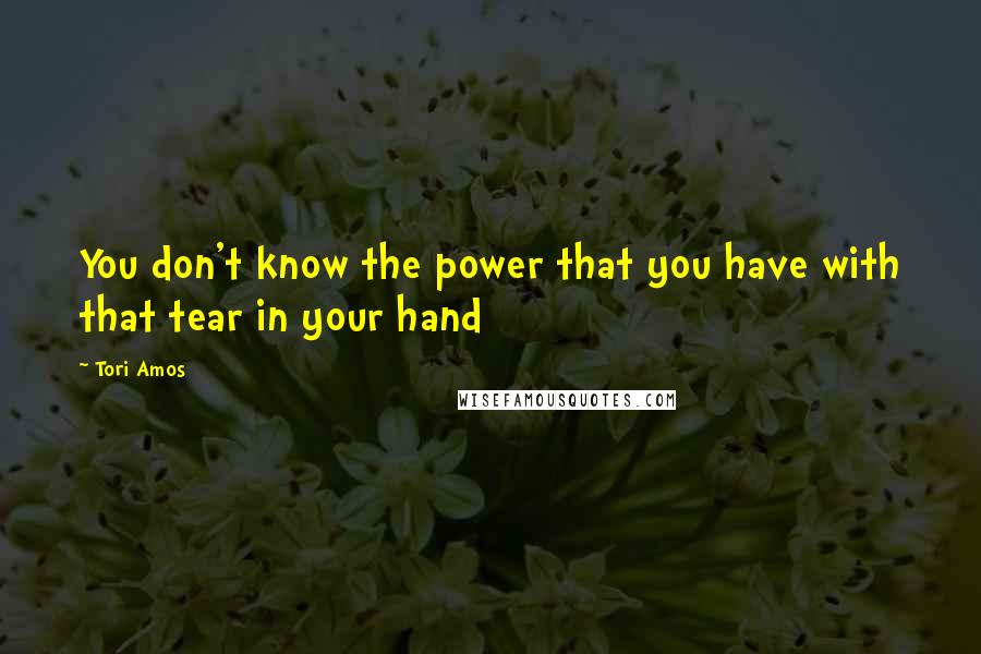 Tori Amos Quotes: You don't know the power that you have with that tear in your hand