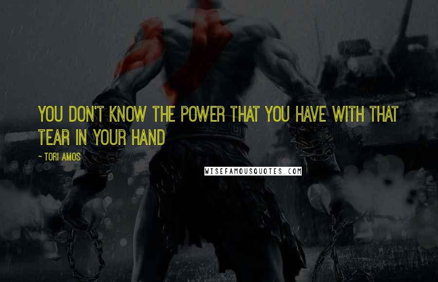 Tori Amos Quotes: You don't know the power that you have with that tear in your hand