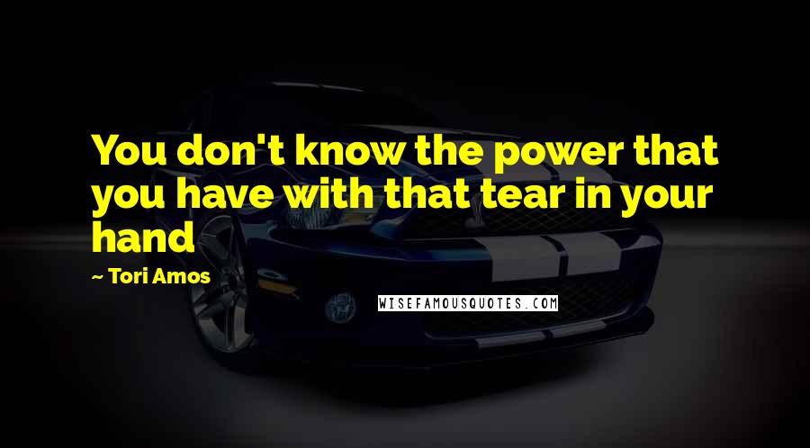 Tori Amos Quotes: You don't know the power that you have with that tear in your hand