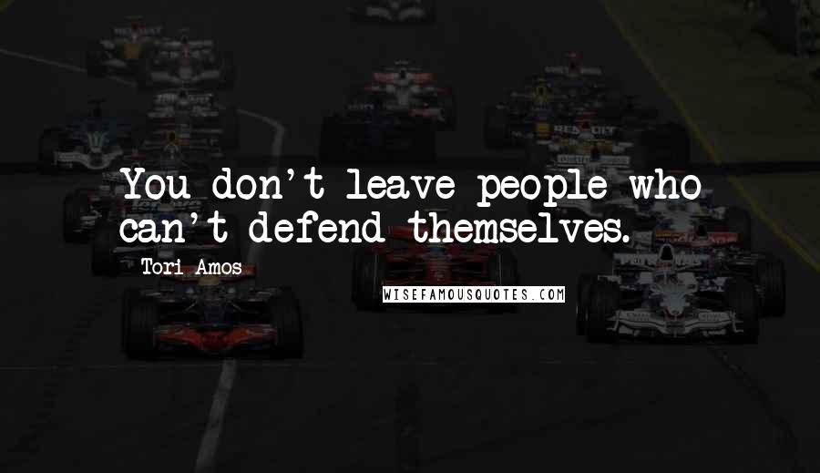 Tori Amos Quotes: You don't leave people who can't defend themselves.