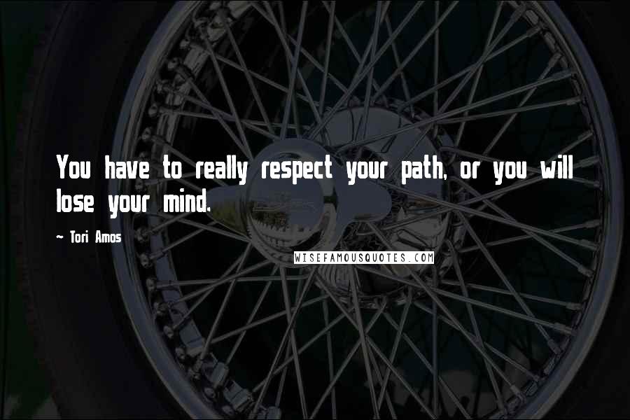 Tori Amos Quotes: You have to really respect your path, or you will lose your mind.