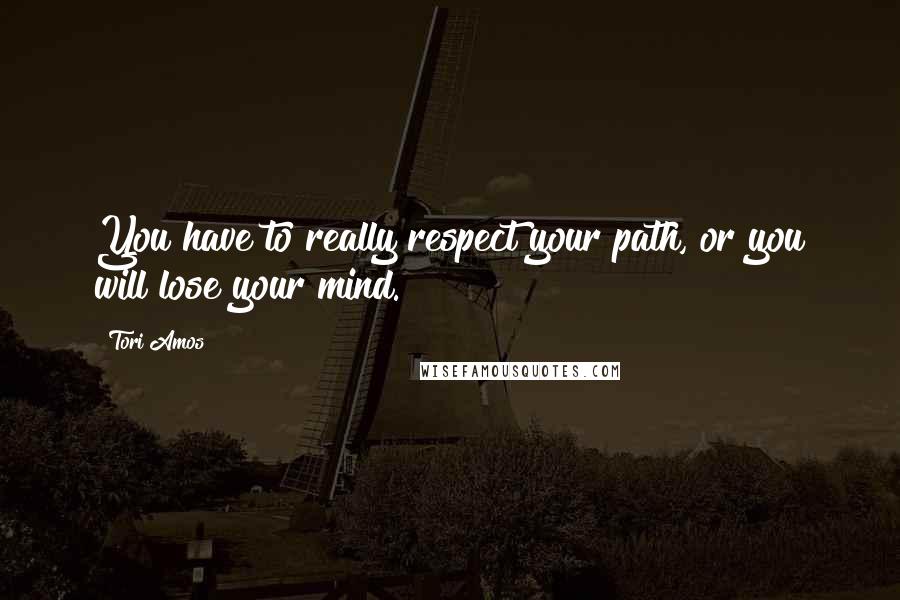 Tori Amos Quotes: You have to really respect your path, or you will lose your mind.