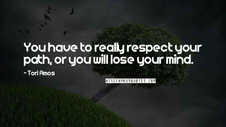 Tori Amos Quotes: You have to really respect your path, or you will lose your mind.