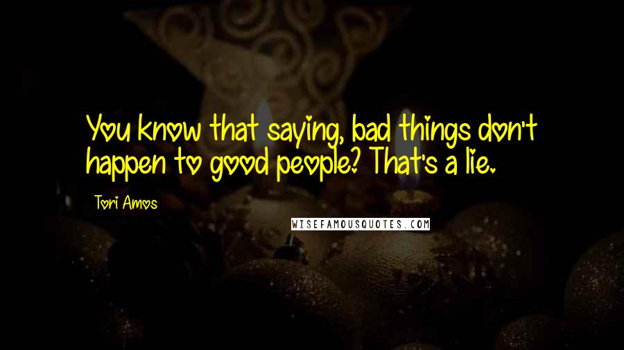 Tori Amos Quotes: You know that saying, bad things don't happen to good people? That's a lie.