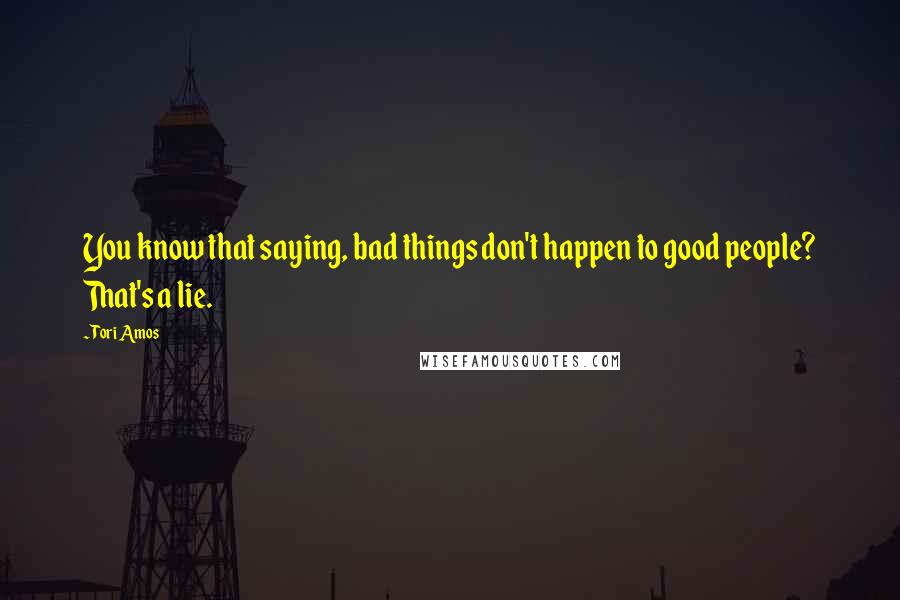 Tori Amos Quotes: You know that saying, bad things don't happen to good people? That's a lie.