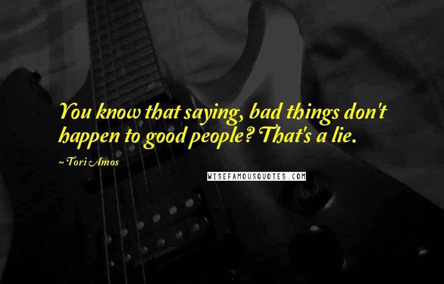 Tori Amos Quotes: You know that saying, bad things don't happen to good people? That's a lie.
