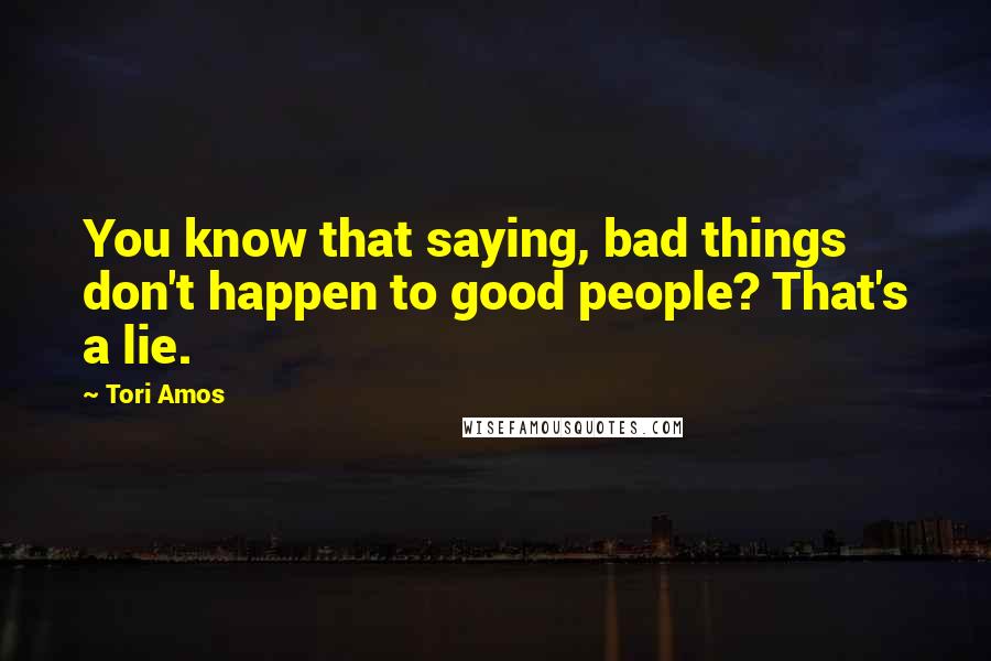 Tori Amos Quotes: You know that saying, bad things don't happen to good people? That's a lie.