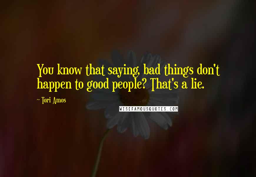 Tori Amos Quotes: You know that saying, bad things don't happen to good people? That's a lie.