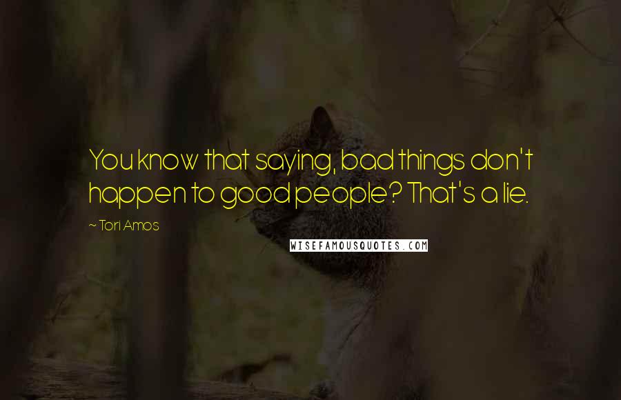 Tori Amos Quotes: You know that saying, bad things don't happen to good people? That's a lie.