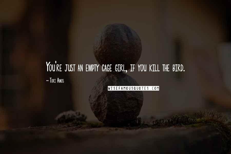 Tori Amos Quotes: You're just an empty cage girl, if you kill the bird.