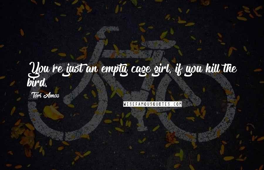 Tori Amos Quotes: You're just an empty cage girl, if you kill the bird.