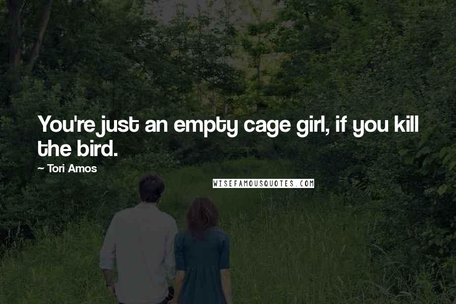 Tori Amos Quotes: You're just an empty cage girl, if you kill the bird.