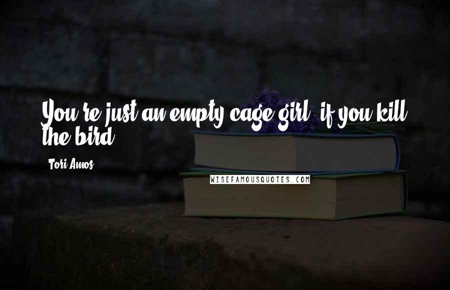 Tori Amos Quotes: You're just an empty cage girl, if you kill the bird.