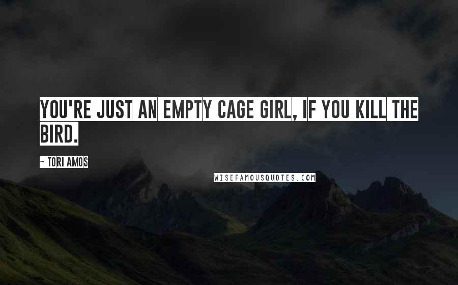 Tori Amos Quotes: You're just an empty cage girl, if you kill the bird.