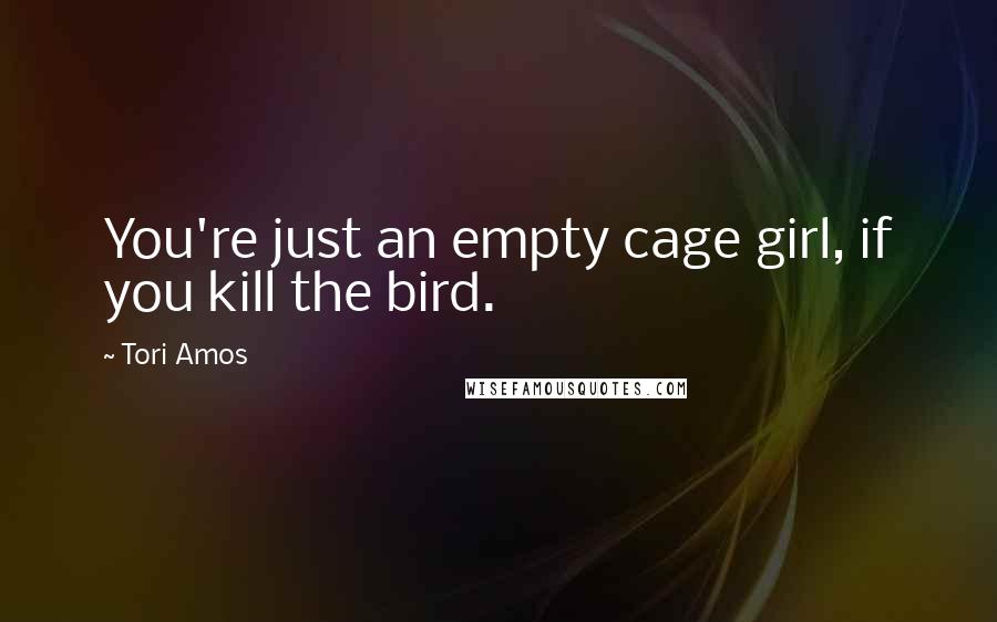 Tori Amos Quotes: You're just an empty cage girl, if you kill the bird.