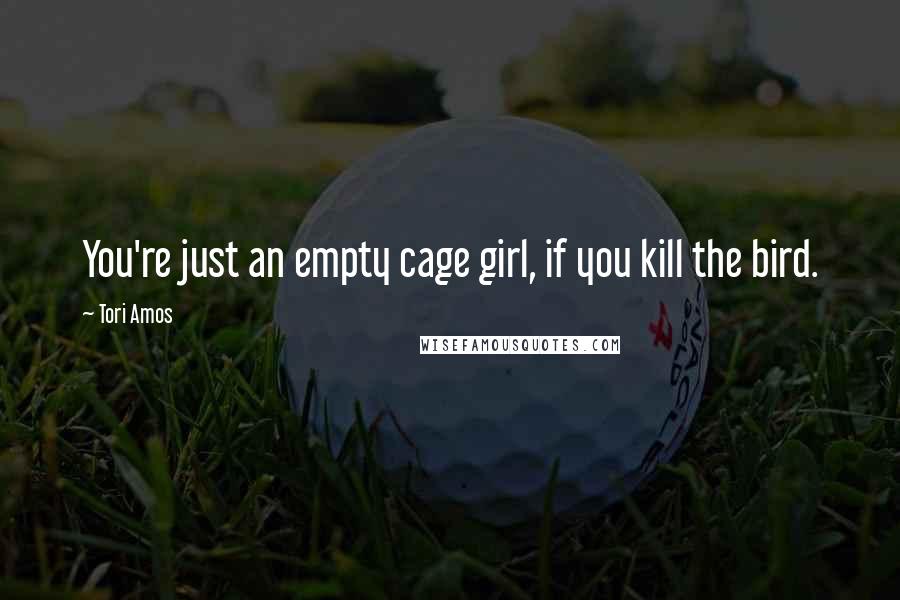 Tori Amos Quotes: You're just an empty cage girl, if you kill the bird.