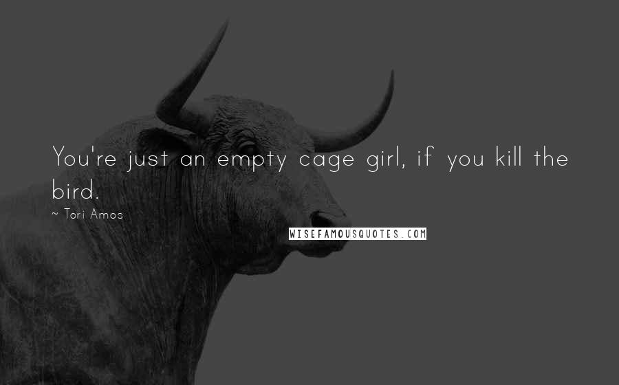 Tori Amos Quotes: You're just an empty cage girl, if you kill the bird.