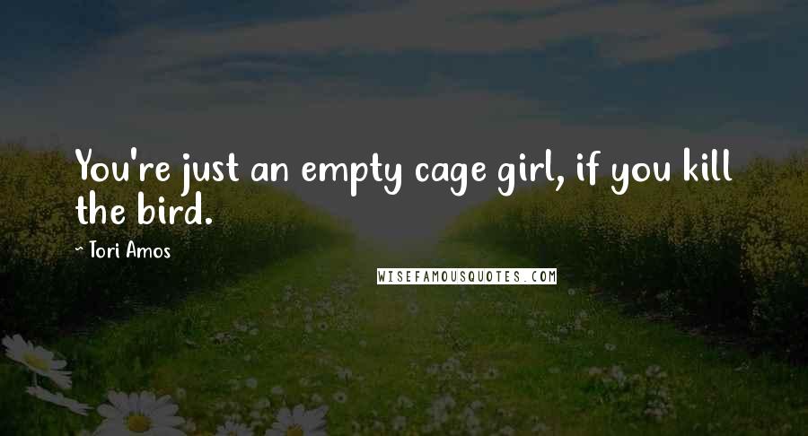 Tori Amos Quotes: You're just an empty cage girl, if you kill the bird.