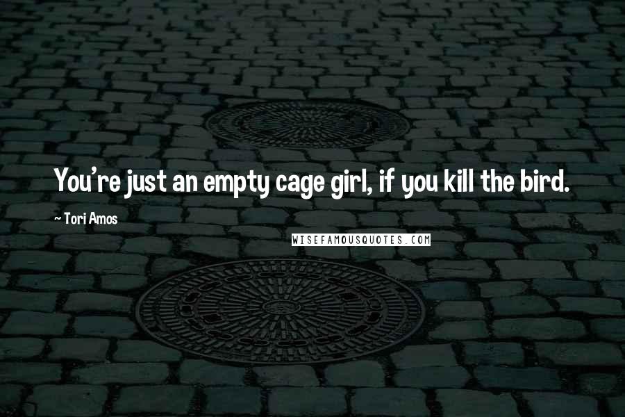 Tori Amos Quotes: You're just an empty cage girl, if you kill the bird.