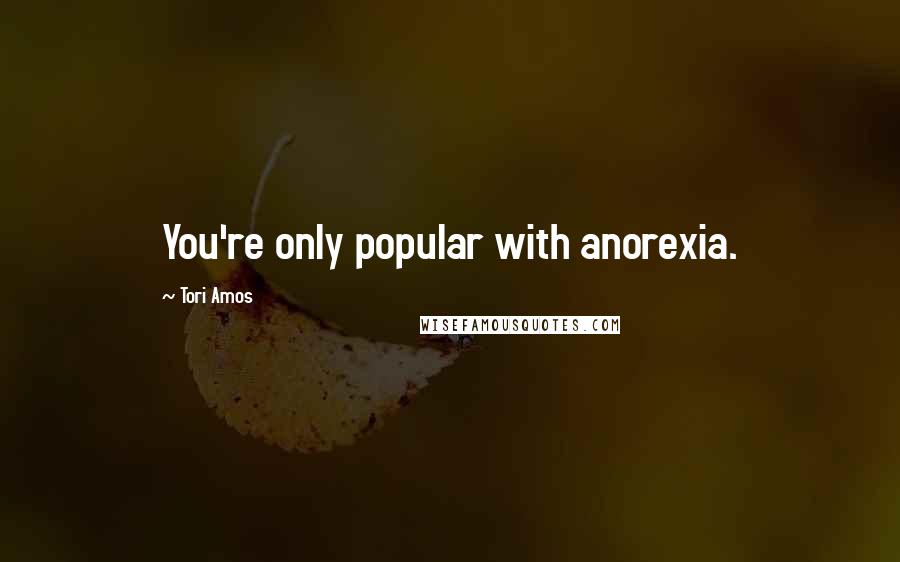 Tori Amos Quotes: You're only popular with anorexia.