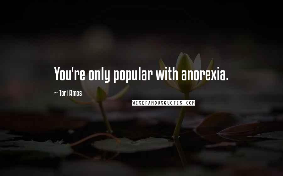 Tori Amos Quotes: You're only popular with anorexia.