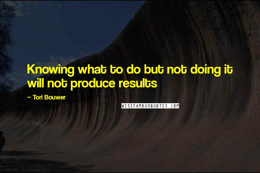 Tori Bouwer Quotes: Knowing what to do but not doing it will not produce results