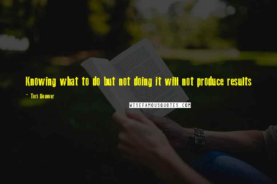 Tori Bouwer Quotes: Knowing what to do but not doing it will not produce results