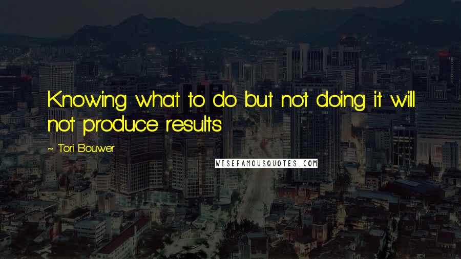 Tori Bouwer Quotes: Knowing what to do but not doing it will not produce results