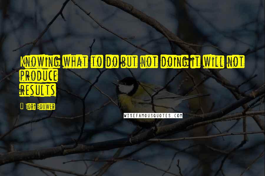 Tori Bouwer Quotes: Knowing what to do but not doing it will not produce results