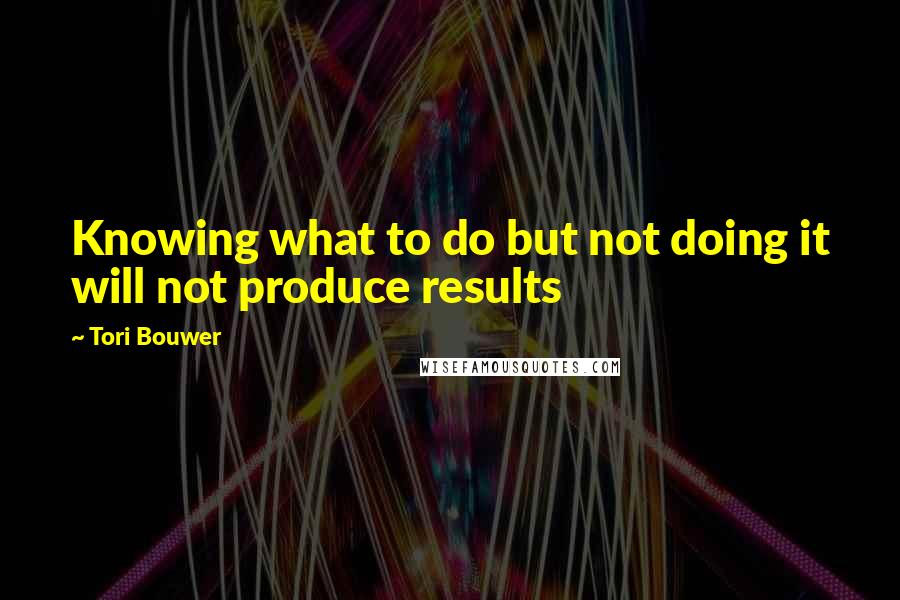 Tori Bouwer Quotes: Knowing what to do but not doing it will not produce results