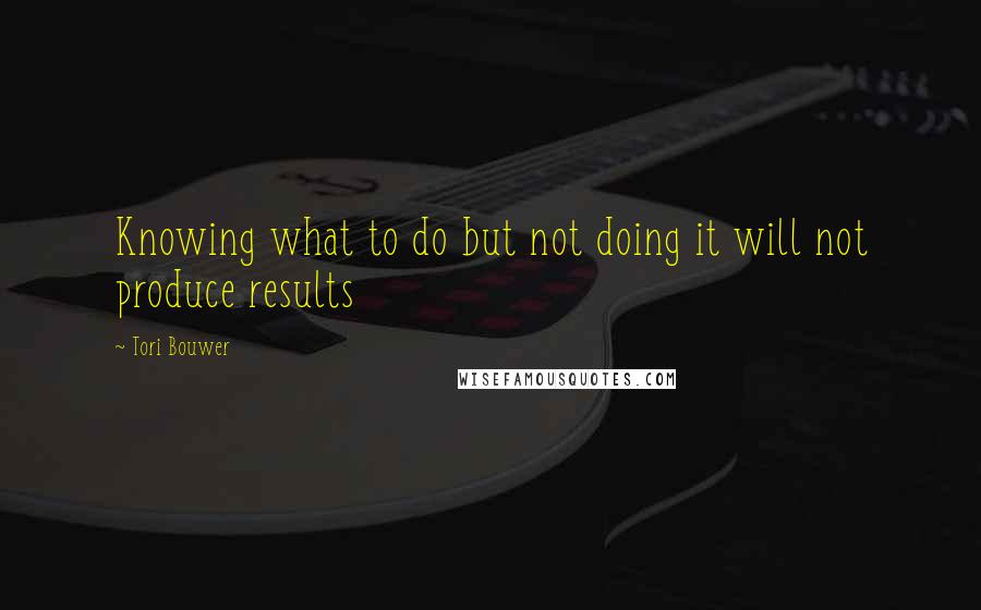 Tori Bouwer Quotes: Knowing what to do but not doing it will not produce results