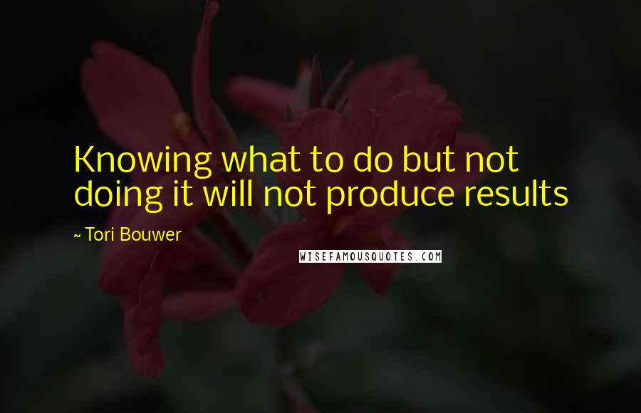 Tori Bouwer Quotes: Knowing what to do but not doing it will not produce results