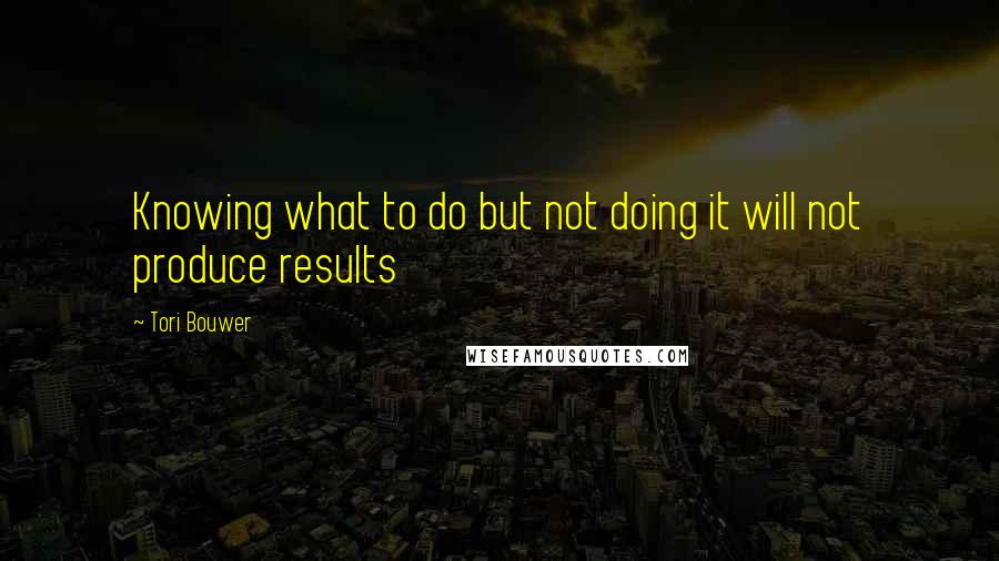 Tori Bouwer Quotes: Knowing what to do but not doing it will not produce results