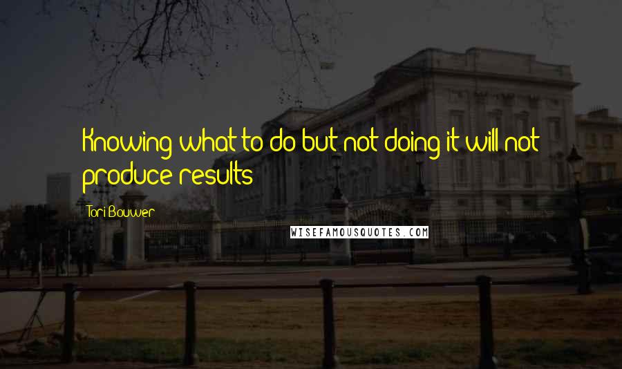 Tori Bouwer Quotes: Knowing what to do but not doing it will not produce results