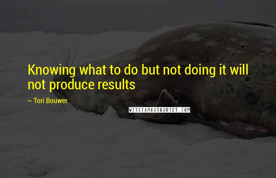 Tori Bouwer Quotes: Knowing what to do but not doing it will not produce results