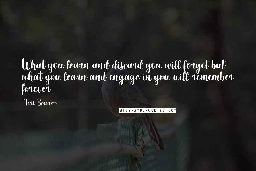 Tori Bouwer Quotes: What you learn and discard you will forget but what you learn and engage in you will remember forever
