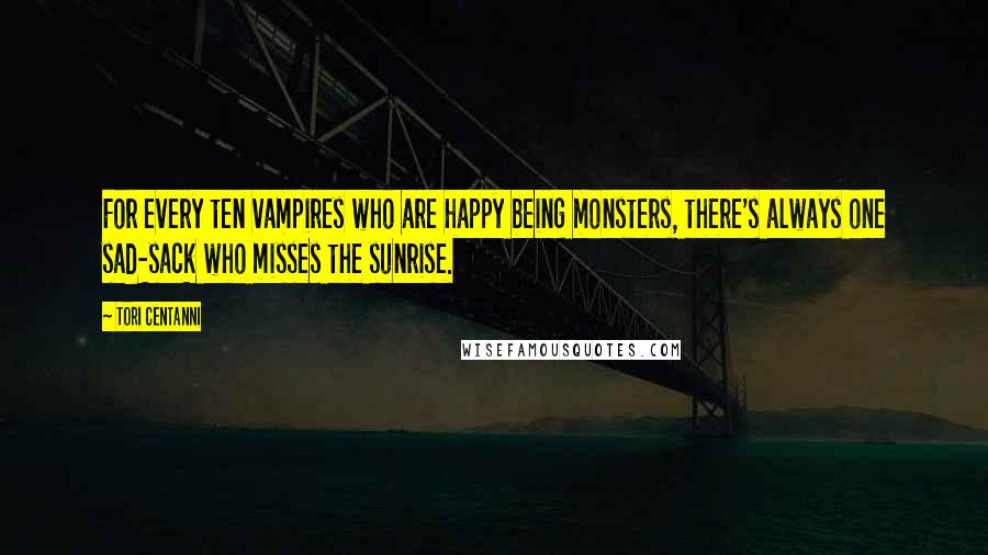 Tori Centanni Quotes: For every ten vampires who are happy being monsters, there's always one sad-sack who misses the sunrise.