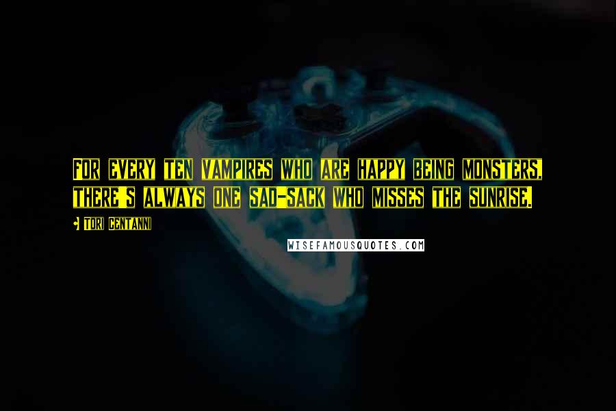 Tori Centanni Quotes: For every ten vampires who are happy being monsters, there's always one sad-sack who misses the sunrise.