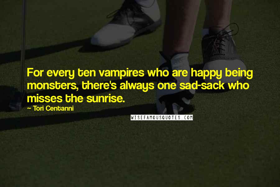 Tori Centanni Quotes: For every ten vampires who are happy being monsters, there's always one sad-sack who misses the sunrise.