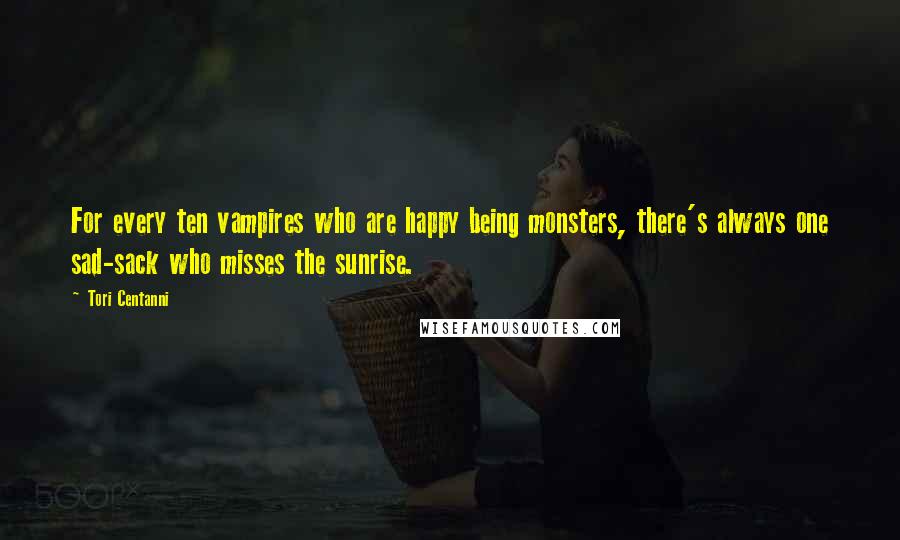 Tori Centanni Quotes: For every ten vampires who are happy being monsters, there's always one sad-sack who misses the sunrise.