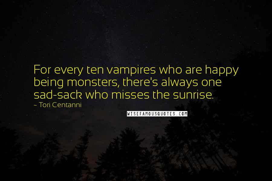 Tori Centanni Quotes: For every ten vampires who are happy being monsters, there's always one sad-sack who misses the sunrise.