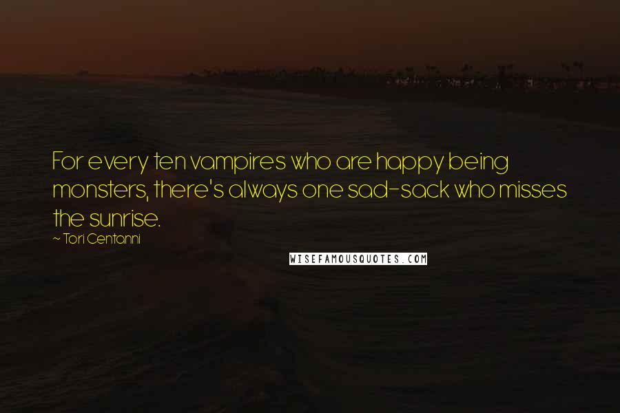 Tori Centanni Quotes: For every ten vampires who are happy being monsters, there's always one sad-sack who misses the sunrise.