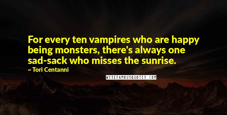 Tori Centanni Quotes: For every ten vampires who are happy being monsters, there's always one sad-sack who misses the sunrise.